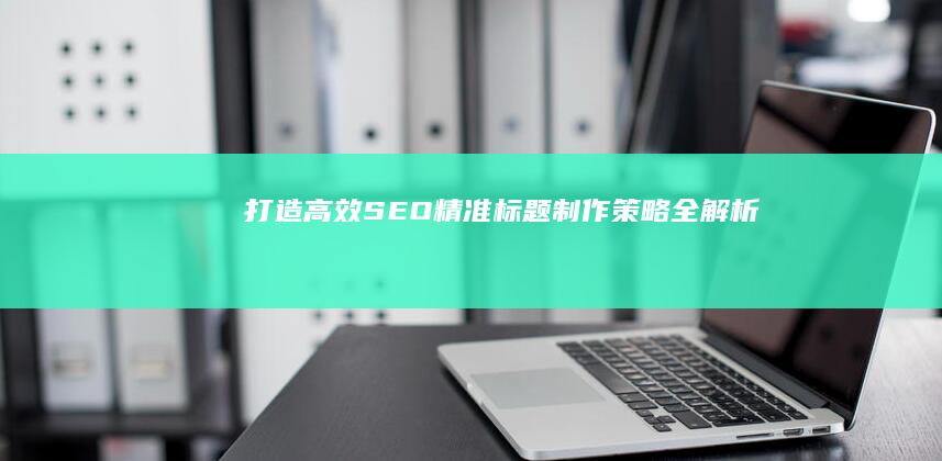 打造高效SEO：精准标题制作策略全解析